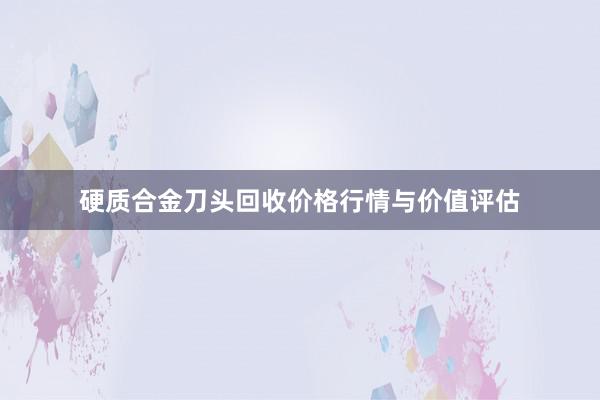 硬质合金刀头回收价格行情与价值评估