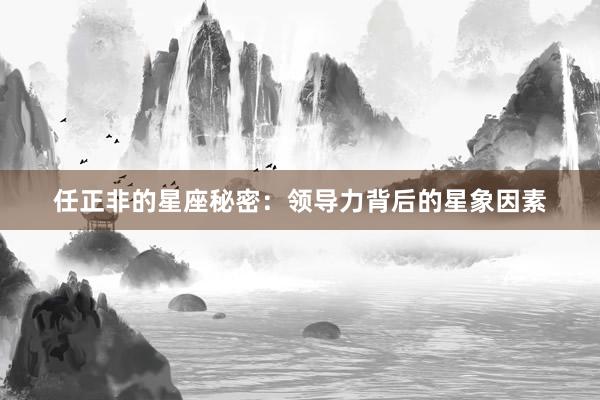 任正非的星座秘密：领导力背后的星象因素