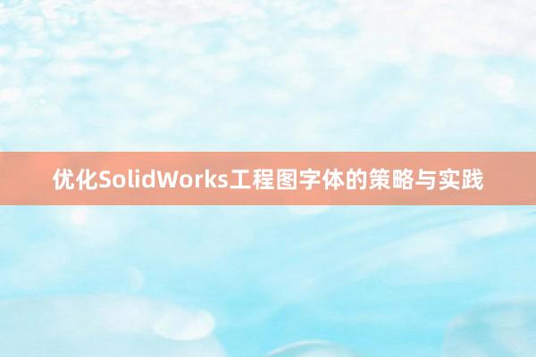 优化SolidWorks工程图字体的策略与实践