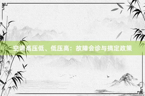 空调高压低、低压高：故障会诊与搞定政策