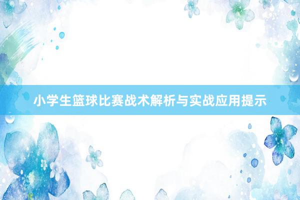 小学生篮球比赛战术解析与实战应用提示