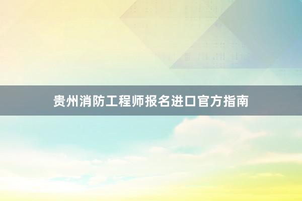 贵州消防工程师报名进口官方指南