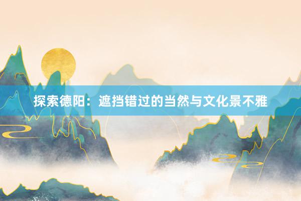 探索德阳：遮挡错过的当然与文化景不雅